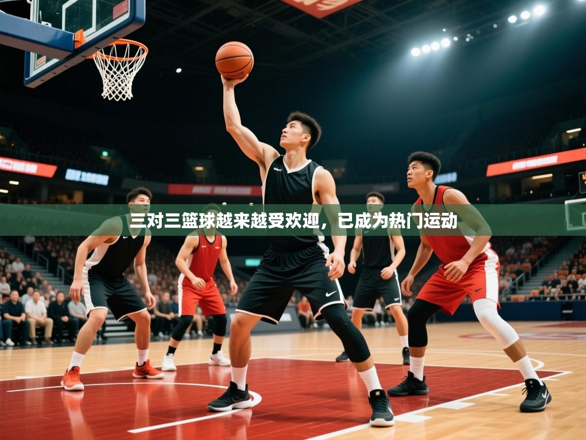 2025华体会体育平台靠谱吗三对三篮球越来越受欢迎，已成为热门运动