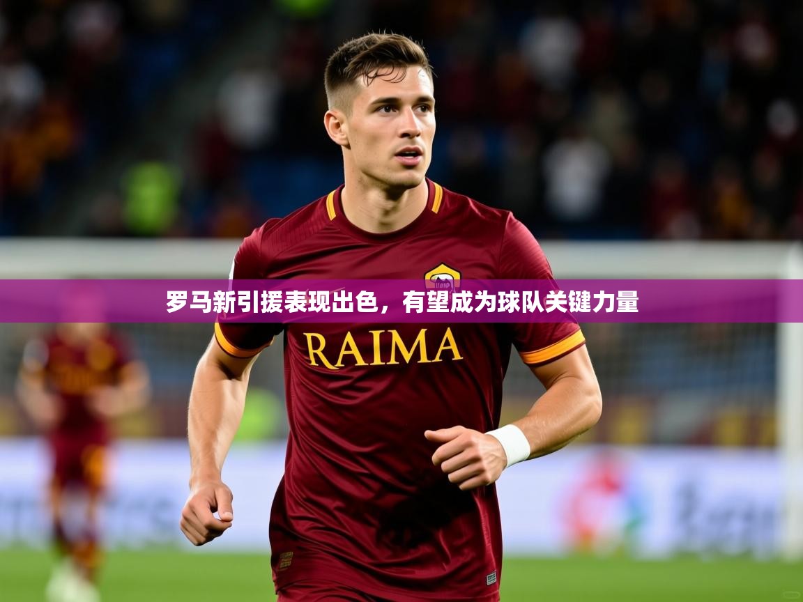 2025华体会体育网站赞助皇马罗马新引援表现出色，有望成为球队关键力量