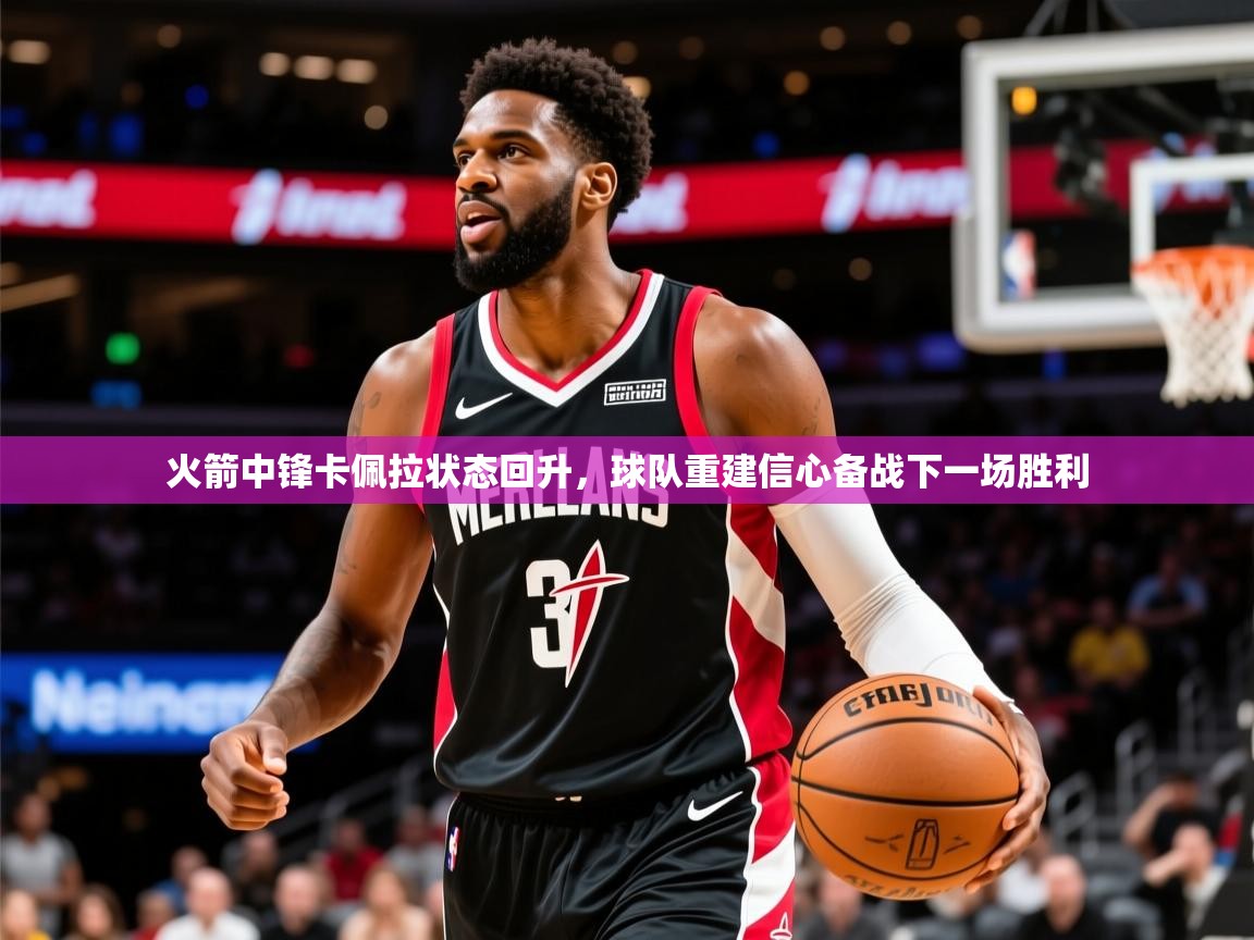 2025华体体育app下载火箭中锋卡佩拉状态回升,球队重建信心备战下一场胜利 第2张