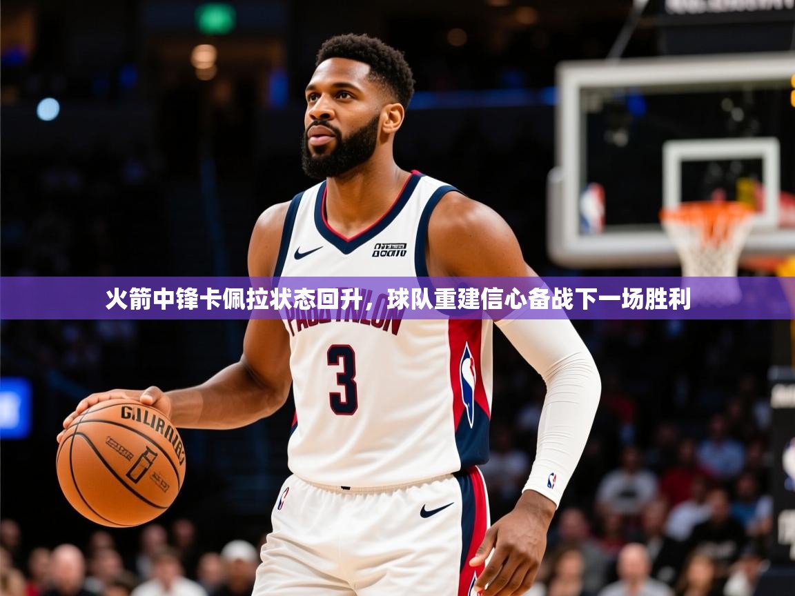 2025华体体育app下载火箭中锋卡佩拉状态回升,球队重建信心备战下一场胜利 第3张