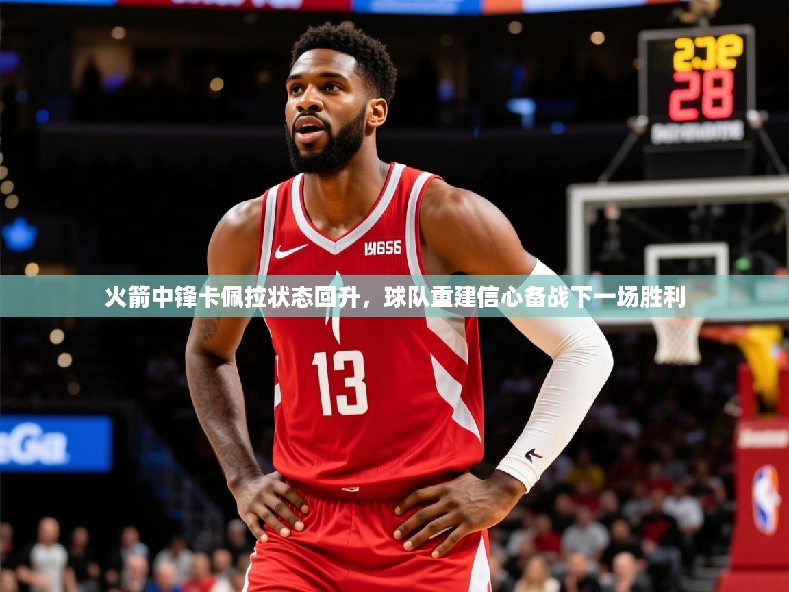 2025华体体育app下载火箭中锋卡佩拉状态回升,球队重建信心备战下一场胜利 第4张