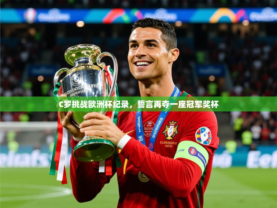 2025华体会体育下载C罗挑战欧洲杯纪录，誓言再夺一座冠军奖杯