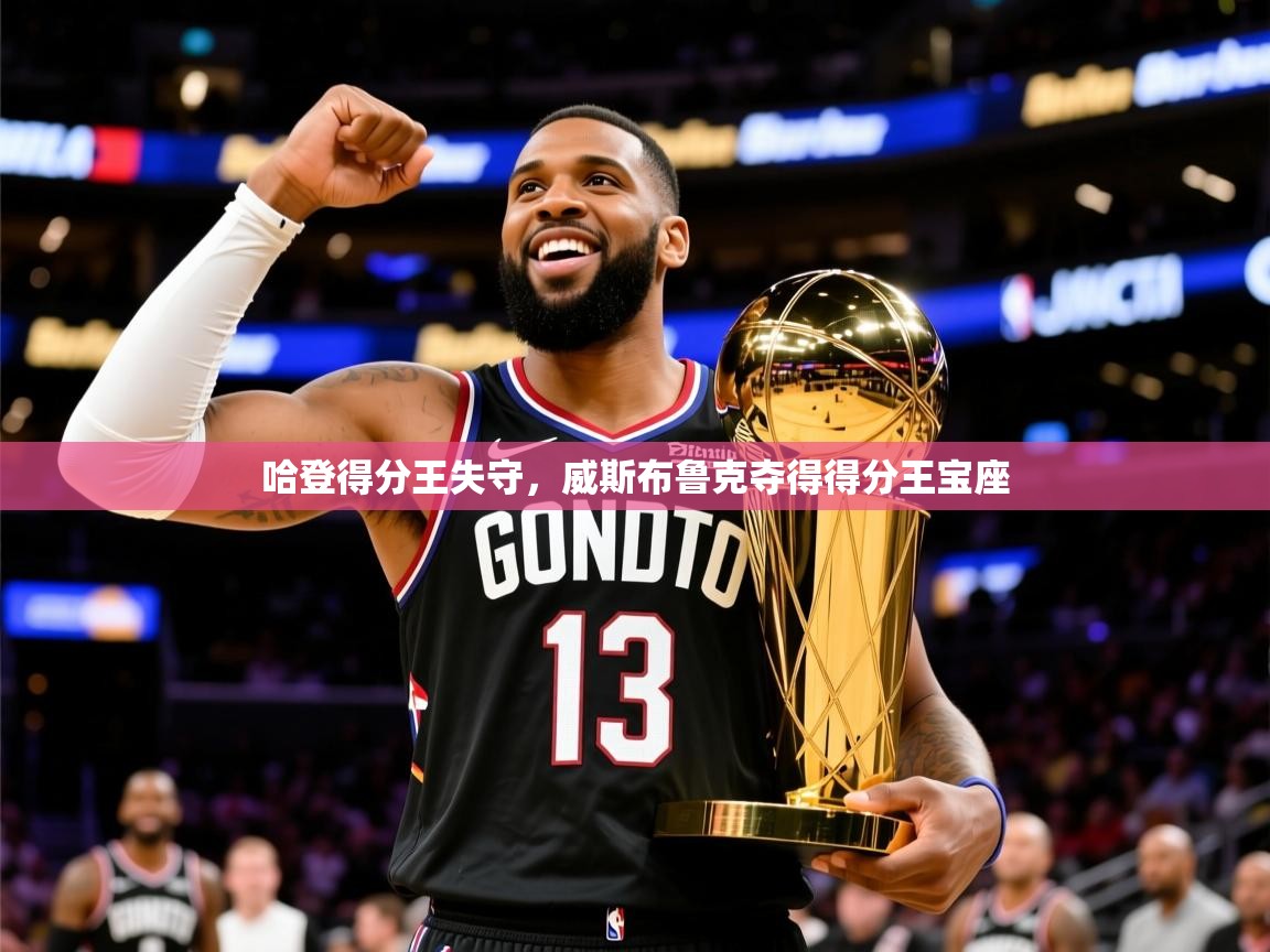 2025华体会登录网址哈登得分王失守，威斯布鲁克夺得得分王宝座