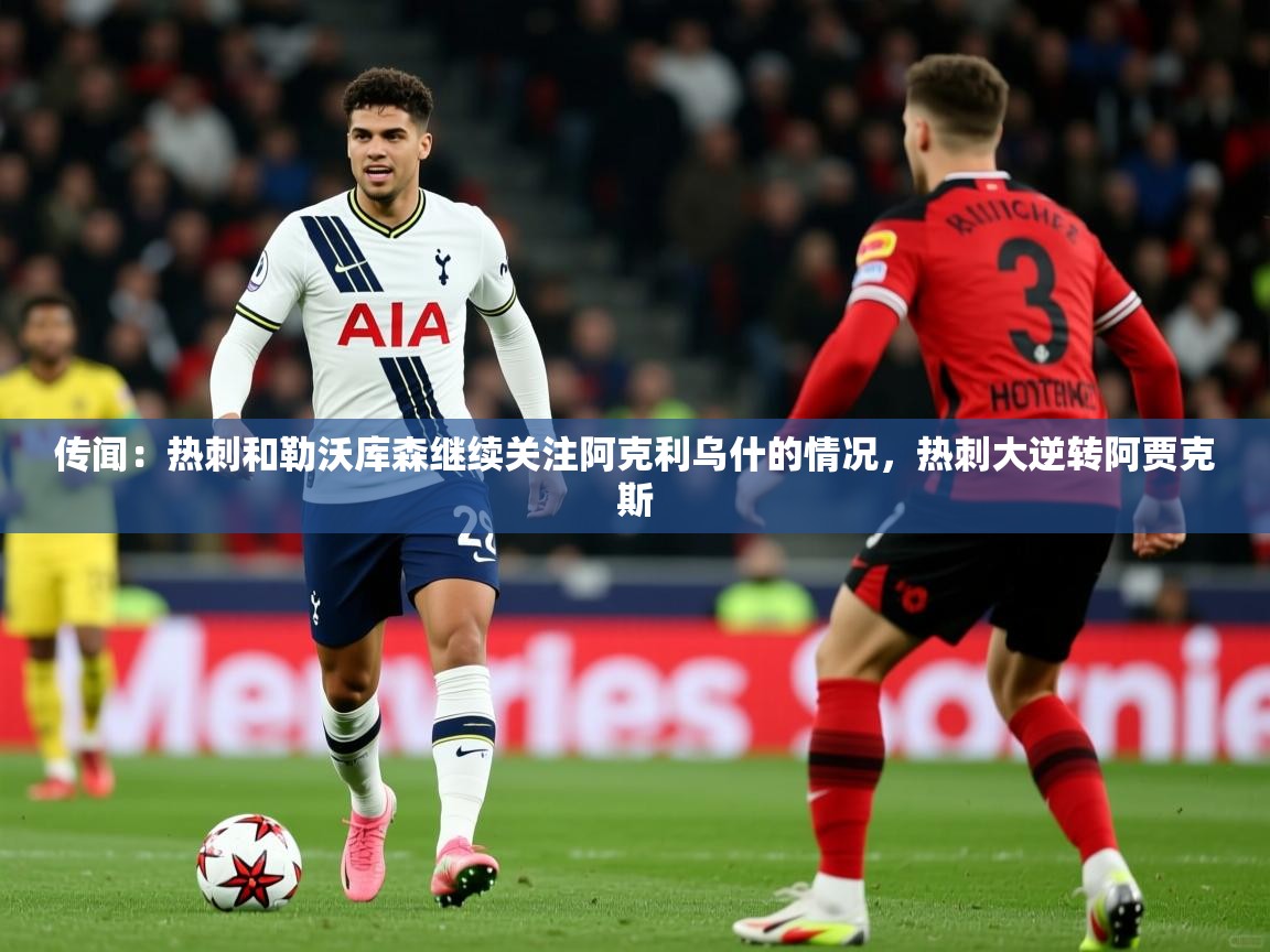 2025华体会体育网站皇马赞助商传闻：热刺和勒沃库森继续关注阿克利乌什的情况，热刺大逆转阿贾克斯