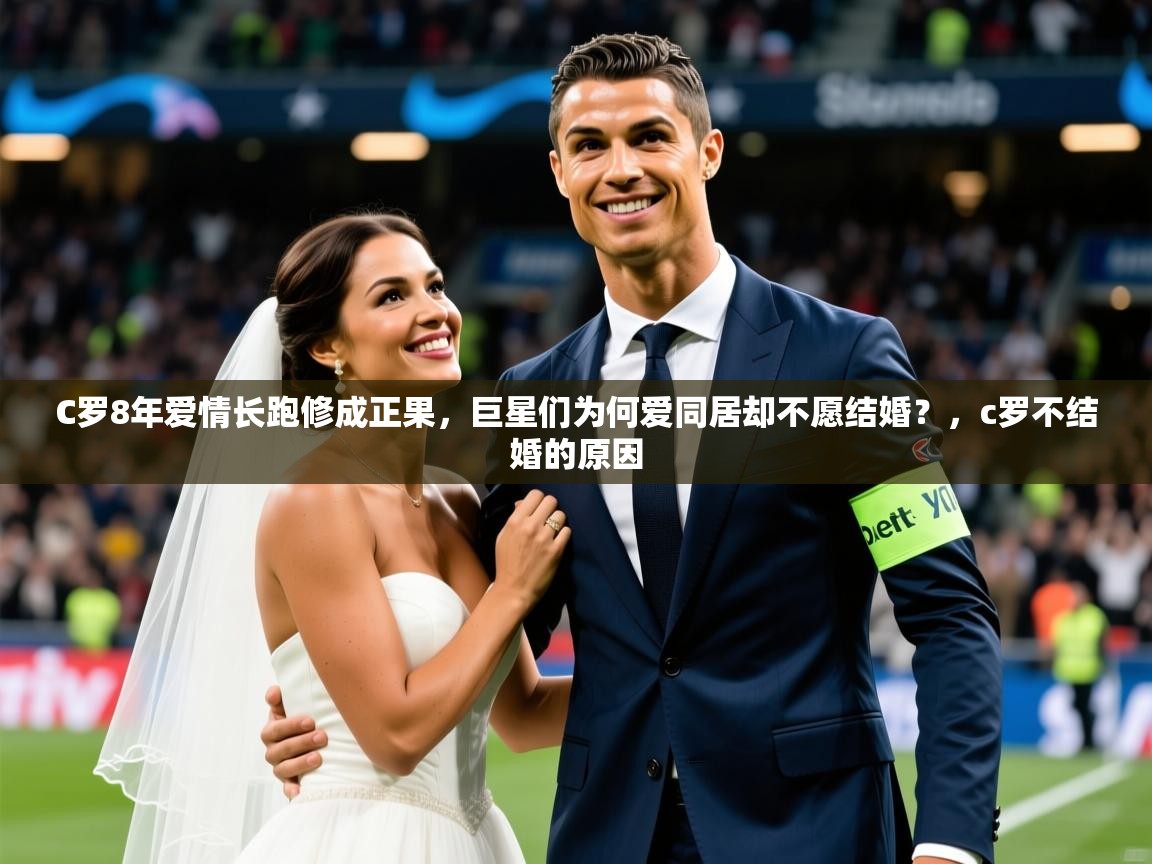 2025华体会登录网址C罗8年爱情长跑修成正果，巨星们为何爱同居却不愿结婚？，c罗不结婚的原因