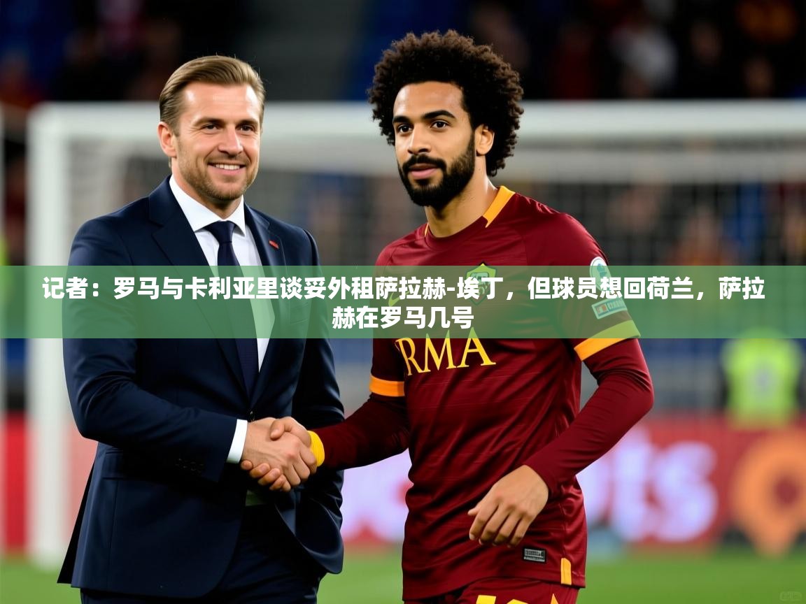 2025华体会体育网站赞助皇马记者：罗马与卡利亚里谈妥外租萨拉赫-埃丁，但球员想回荷兰，萨拉赫在罗马几号