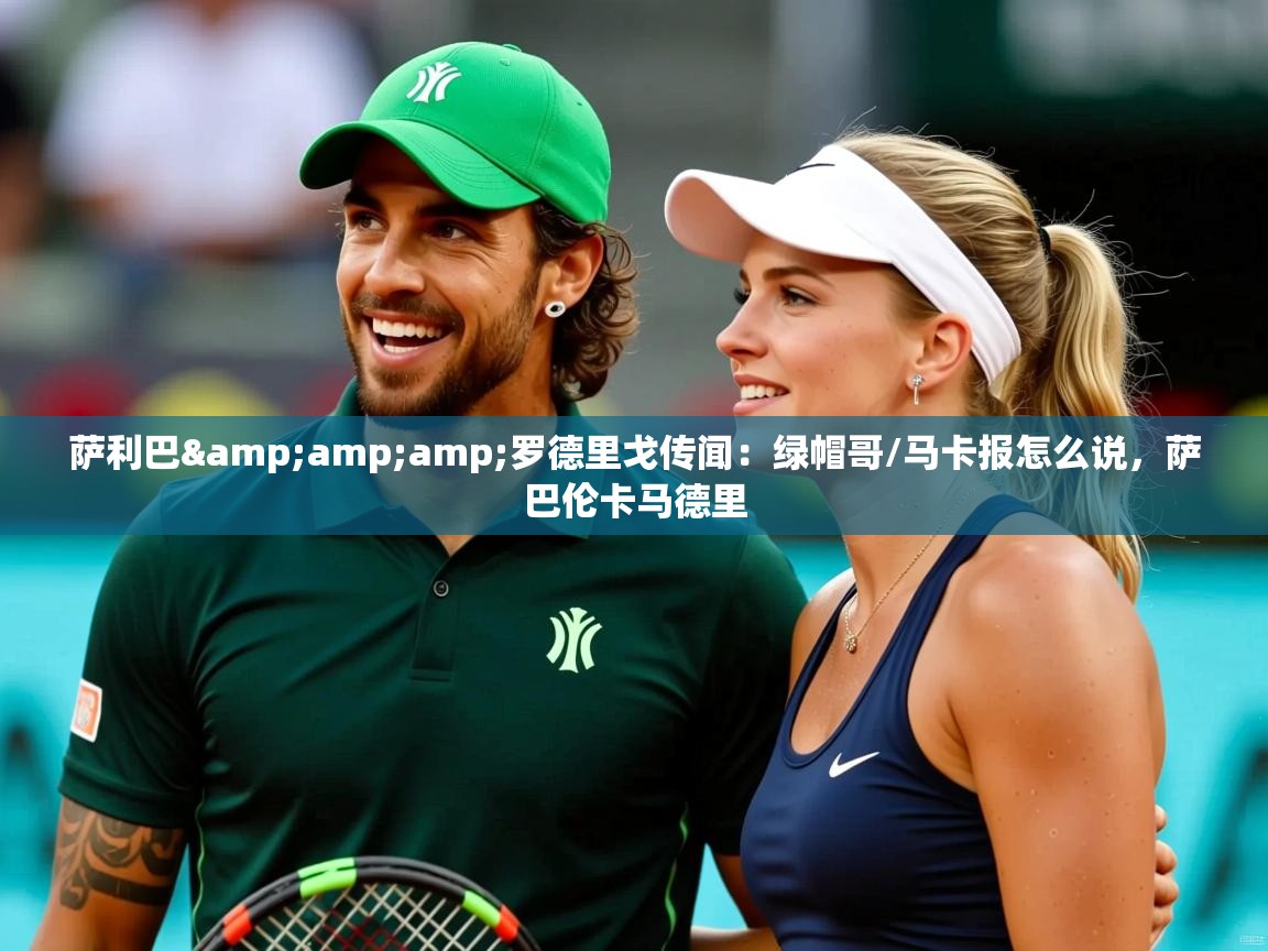 2025华体体育官网萨利巴&amp;amp;罗德里戈传闻：绿帽哥/马卡报怎么说，萨巴伦卡马德里