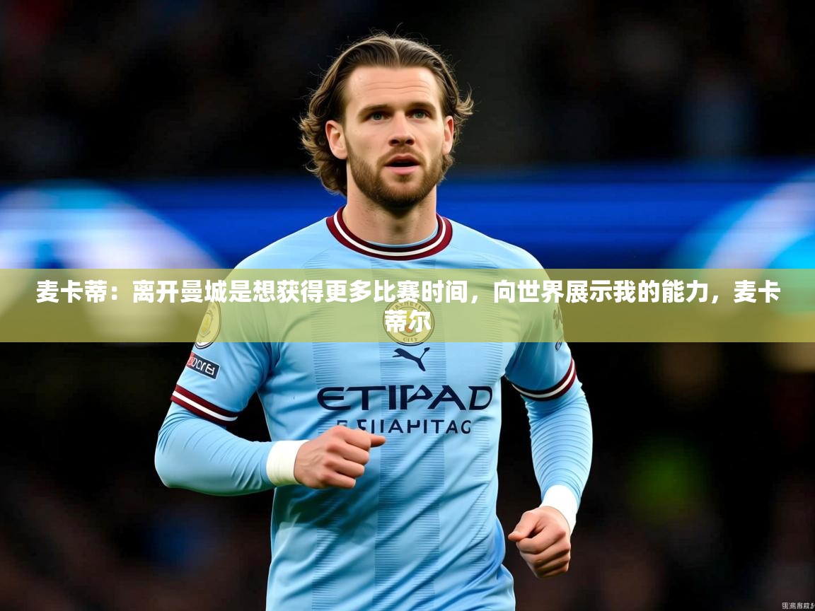 2025华体会体育app麦卡蒂：离开曼城是想获得更多比赛时间，向世界展示我的能力，麦卡蒂尔