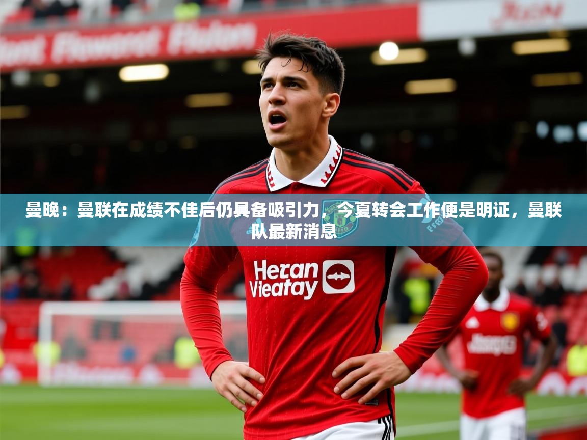 2025华体会体育平台靠谱吗曼晚:曼联在成绩不佳后仍具备吸引力,今夏转会工作便是明证,曼联队最新消息 第1张