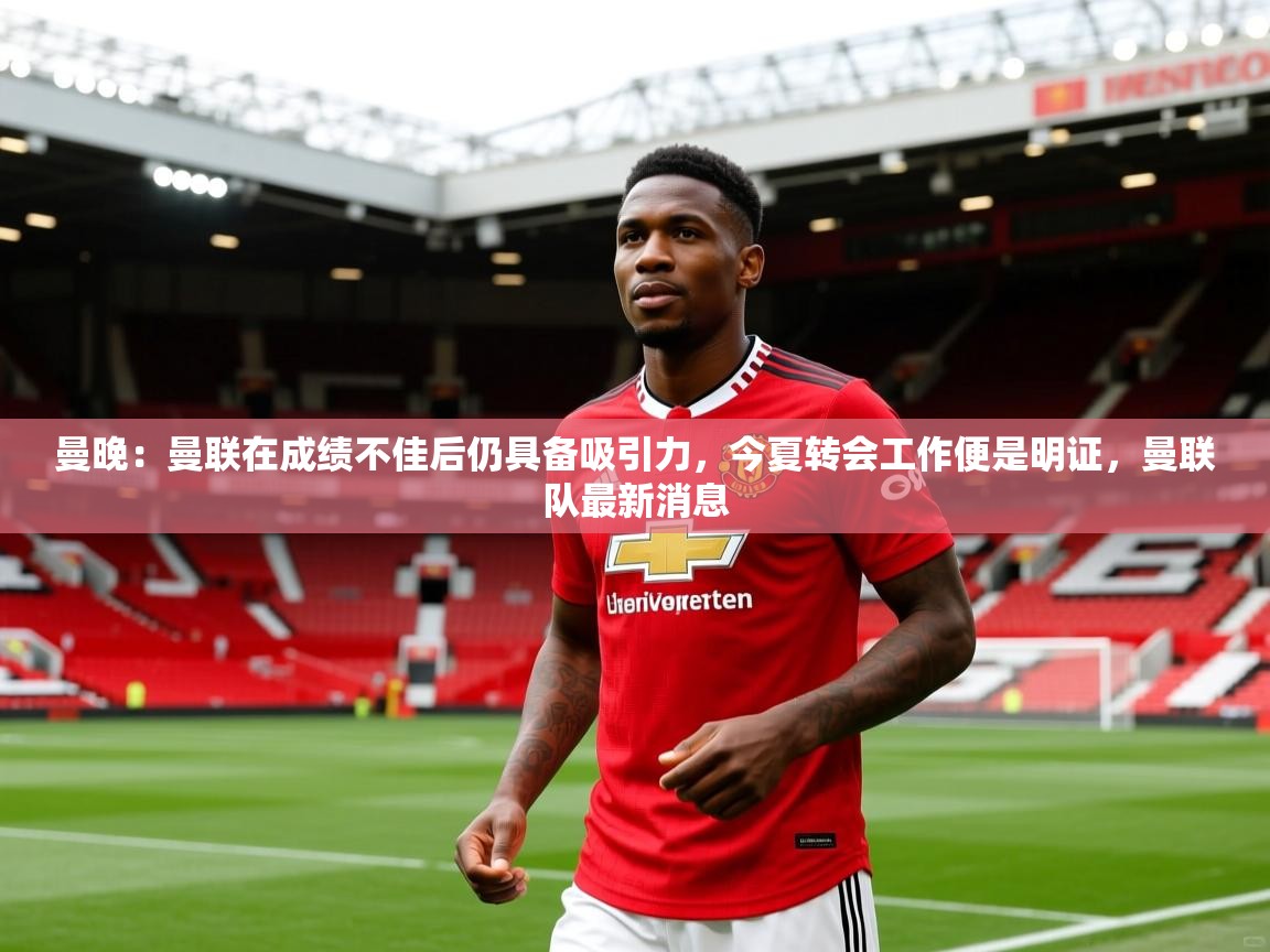 2025华体会体育平台靠谱吗曼晚:曼联在成绩不佳后仍具备吸引力,今夏转会工作便是明证,曼联队最新消息 第3张