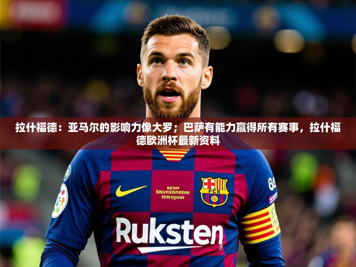 2025华体会体育网站皇马赞助商拉什福德：亚马尔的影响力像大罗；巴萨有能力赢得所有赛事，拉什福德欧洲杯最新资料