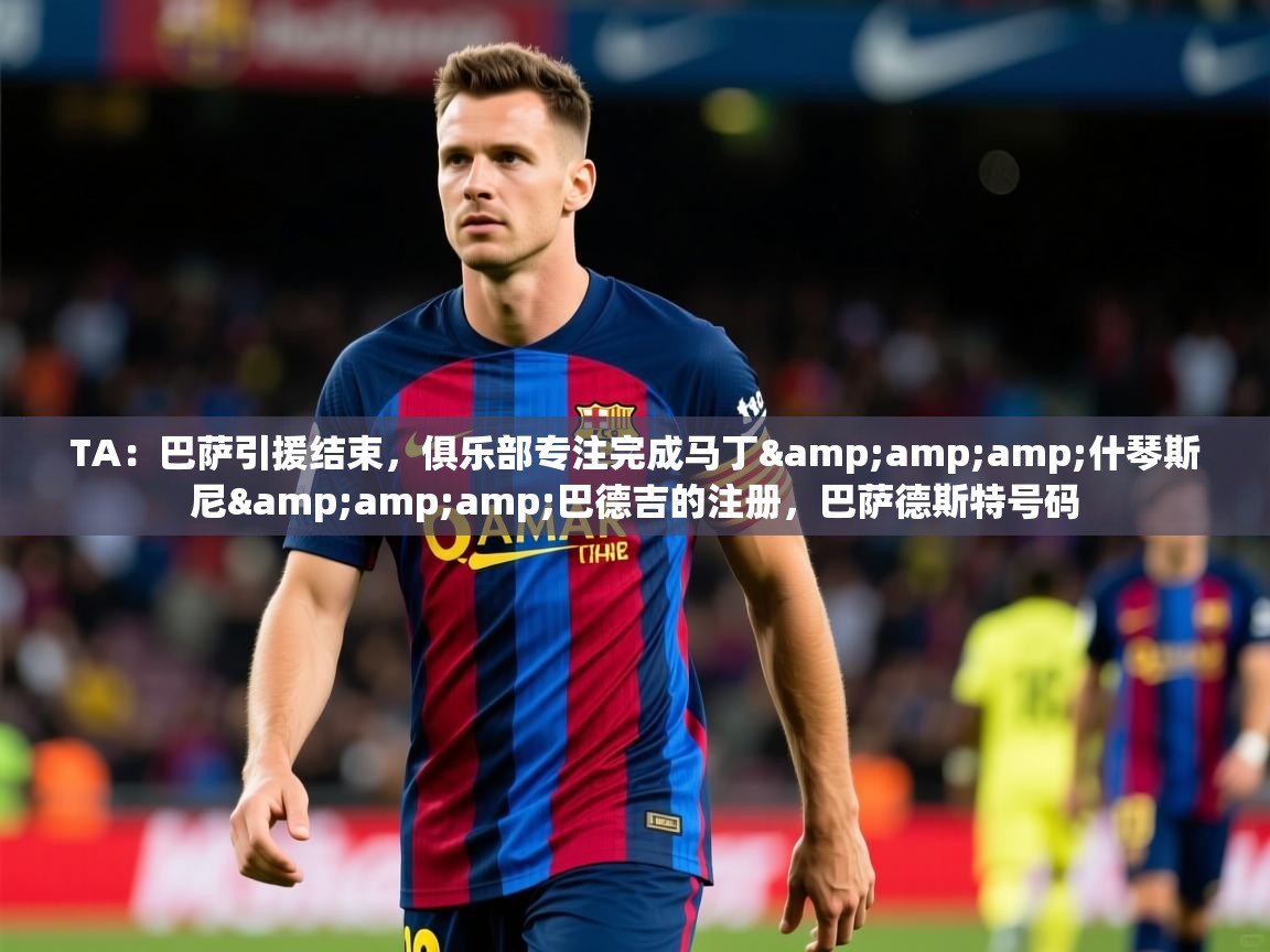 2025华体会体育网站赞助国米TA：巴萨引援结束，俱乐部专注完成马丁&amp;amp;什琴斯尼&amp;amp;巴德吉的注册，巴萨德斯特号码