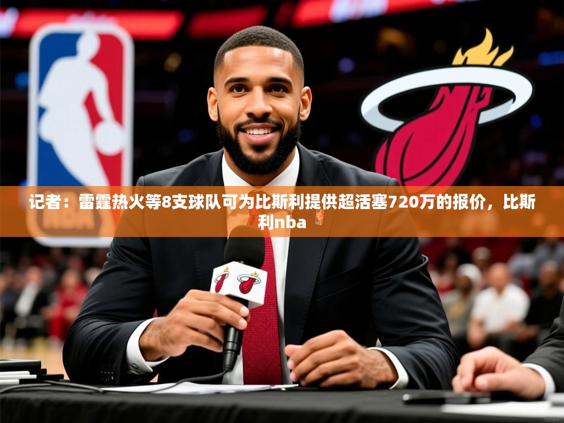 2025华体会体育最新官方入口记者：雷霆热火等8支球队可为比斯利提供超活塞720万的报价，比斯利nba