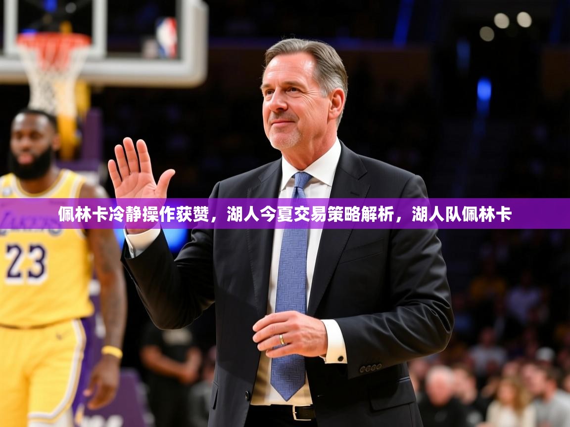 2025华体会体育网站皇马赞助商佩林卡冷静操作获赞，湖人今夏交易策略解析，湖人队佩林卡
