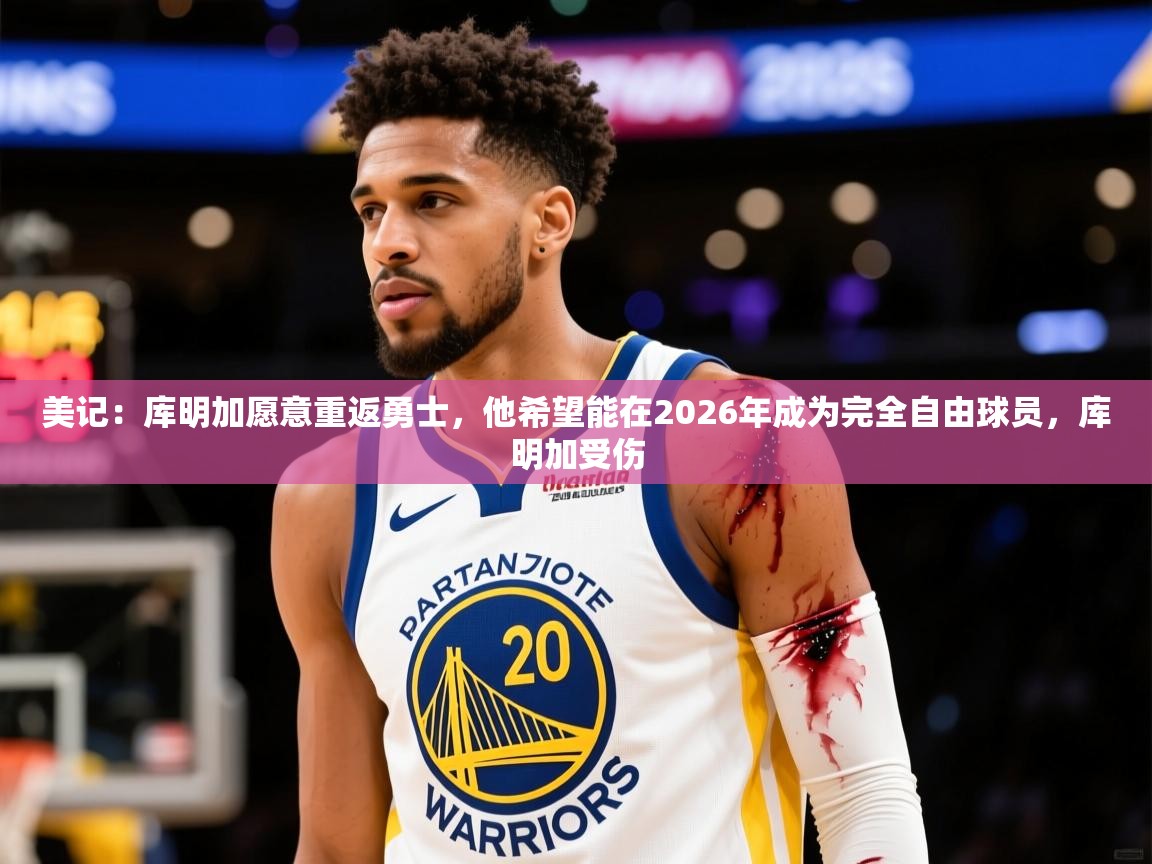 2025华体会体育最新官方入口美记：库明加愿意重返勇士，他希望能在2026年成为完全自由球员，库明加受伤