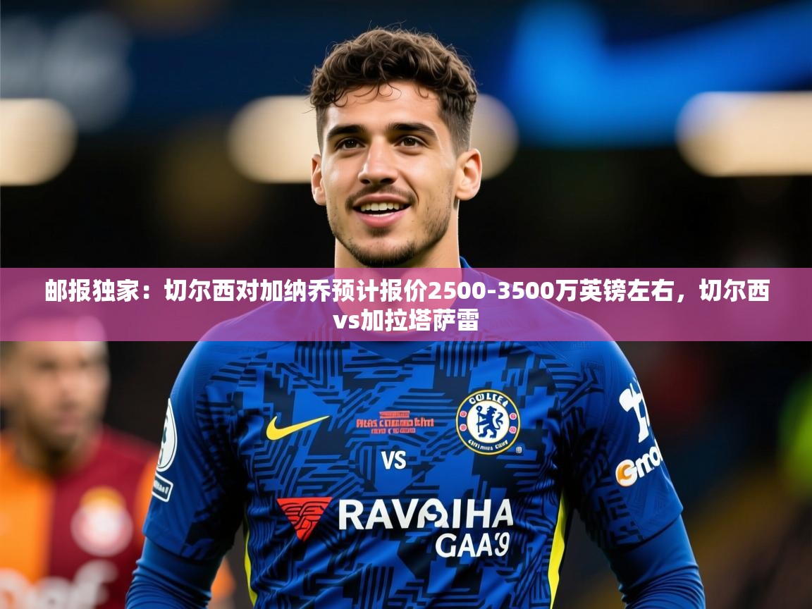 2025华体会体育网站赞助的国米邮报独家：切尔西对加纳乔预计报价2500-3500万英镑左右，切尔西vs加拉塔萨雷