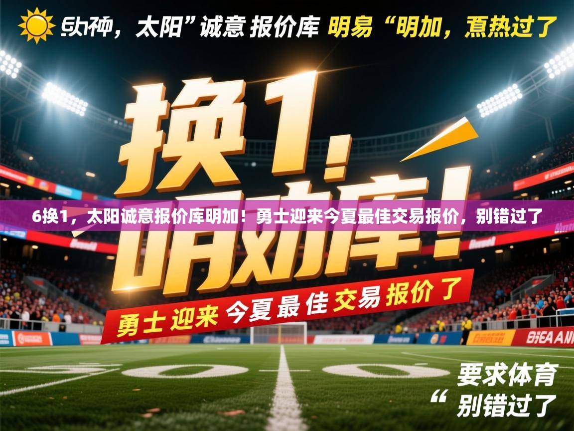 2025华体会体育下载6换1，太阳诚意报价库明加！勇士迎来今夏最佳交易报价，别错过了