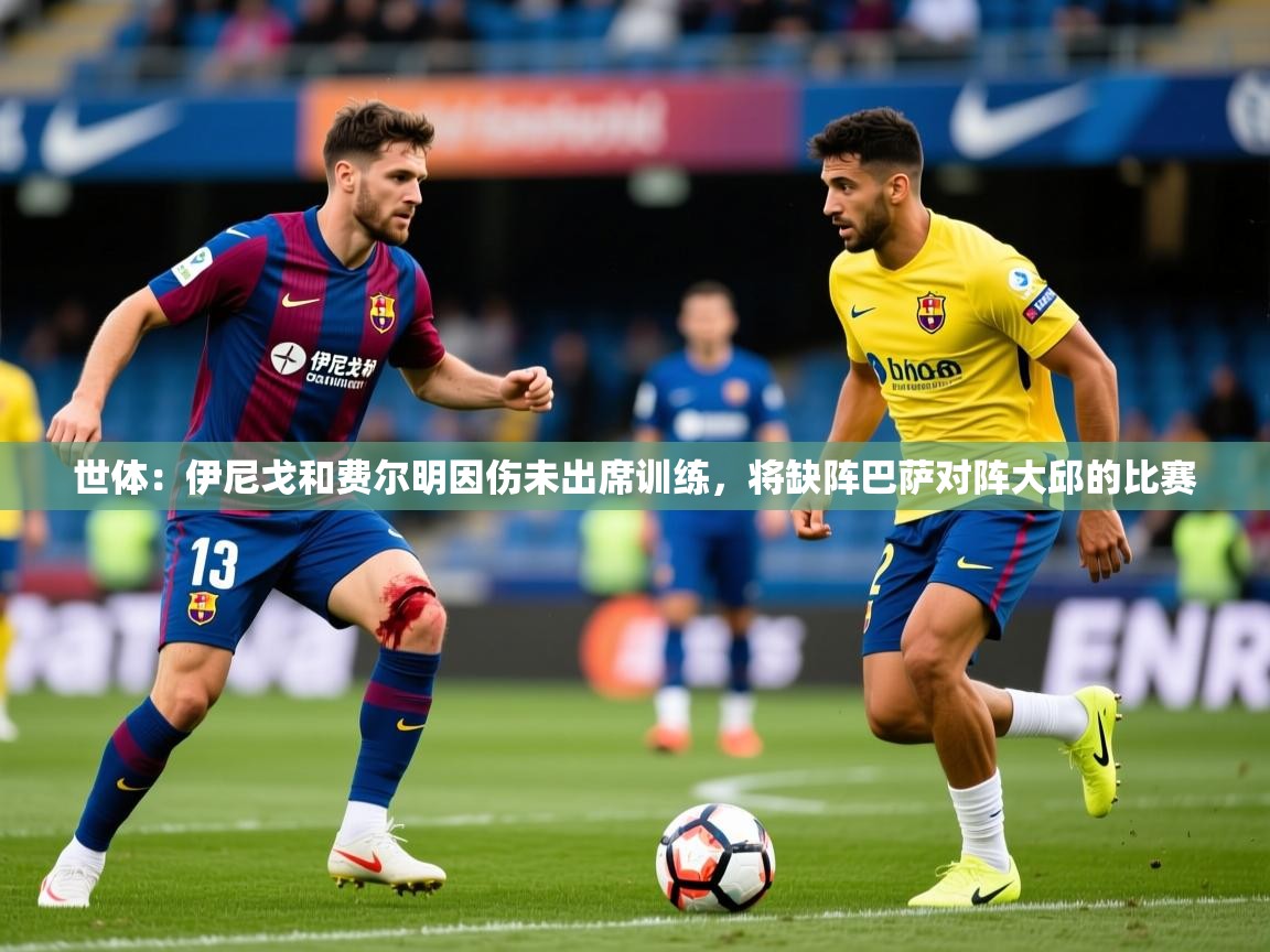 2025华体会登录网址世体：伊尼戈和费尔明因伤未出席训练，将缺阵巴萨对阵大邱的比赛