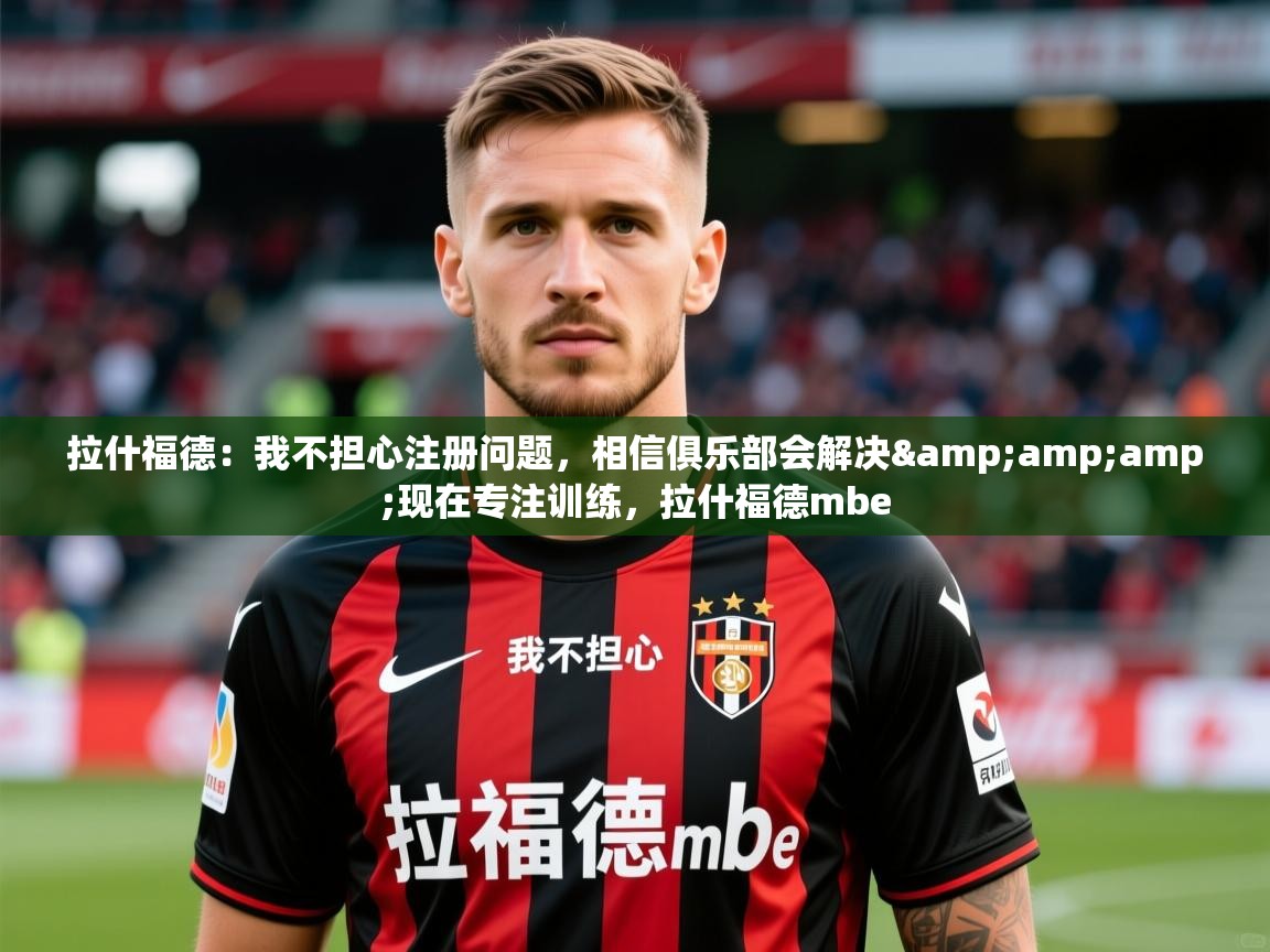 2025华体体育官网拉什福德：我不担心注册问题，相信俱乐部会解决&amp;amp;现在专注训练，拉什福德mbe