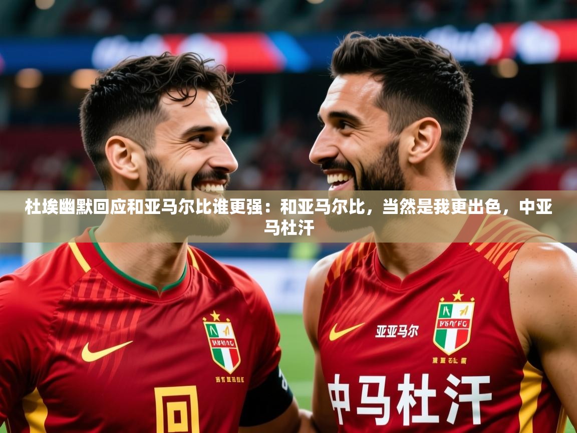2025华体会体育网站赞助皇马杜埃幽默回应和亚马尔比谁更强：和亚马尔比，当然是我更出色，中亚马杜汗