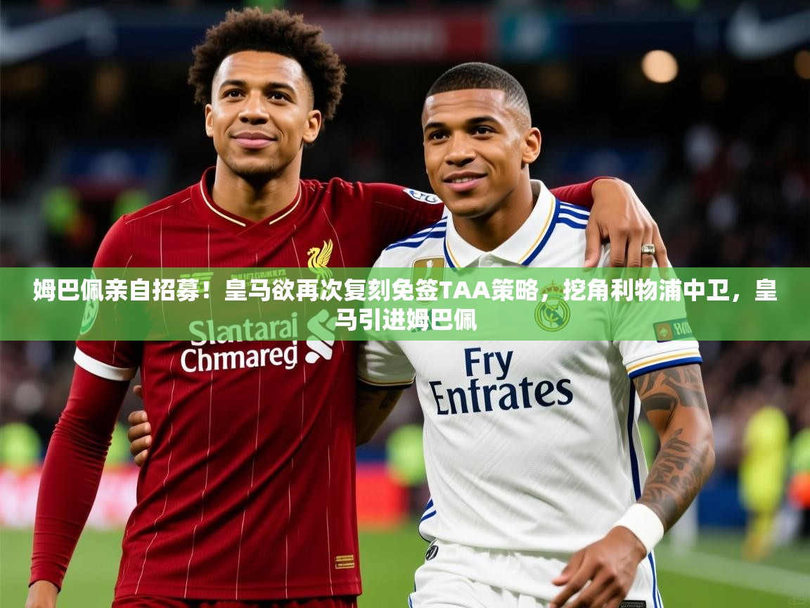 2025华体会登录最新登录地址姆巴佩亲自招募！皇马欲再次复刻免签TAA策略，挖角利物浦中卫，皇马引进姆巴佩