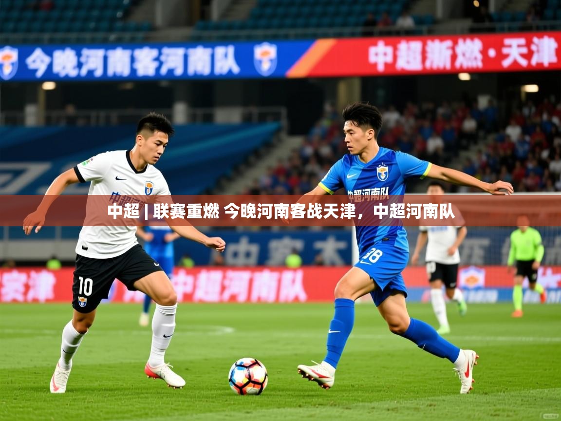 2025华体会体育网站赞助的国米中超 | 联赛重燃 今晚河南客战天津，中超河南队