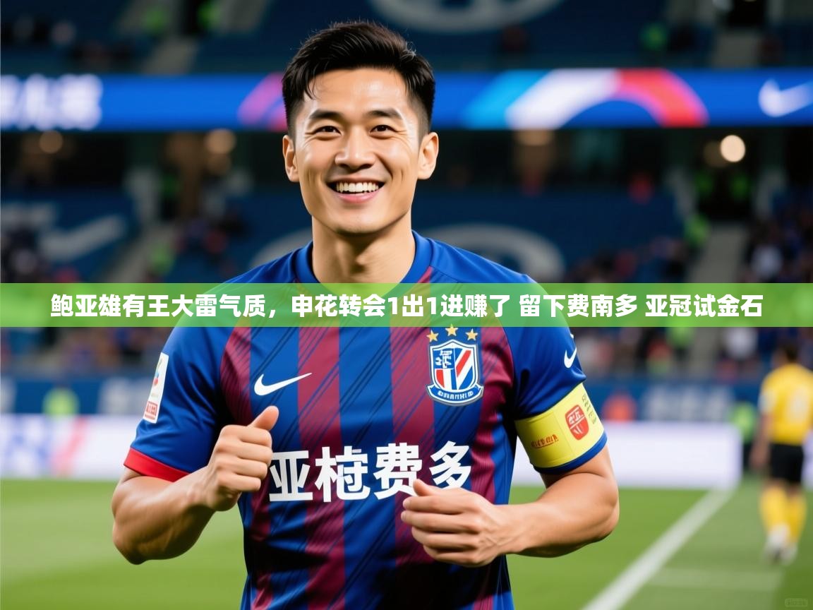 2025华体会体育鲍亚雄有王大雷气质，申花转会1出1进赚了 留下费南多 亚冠试金石