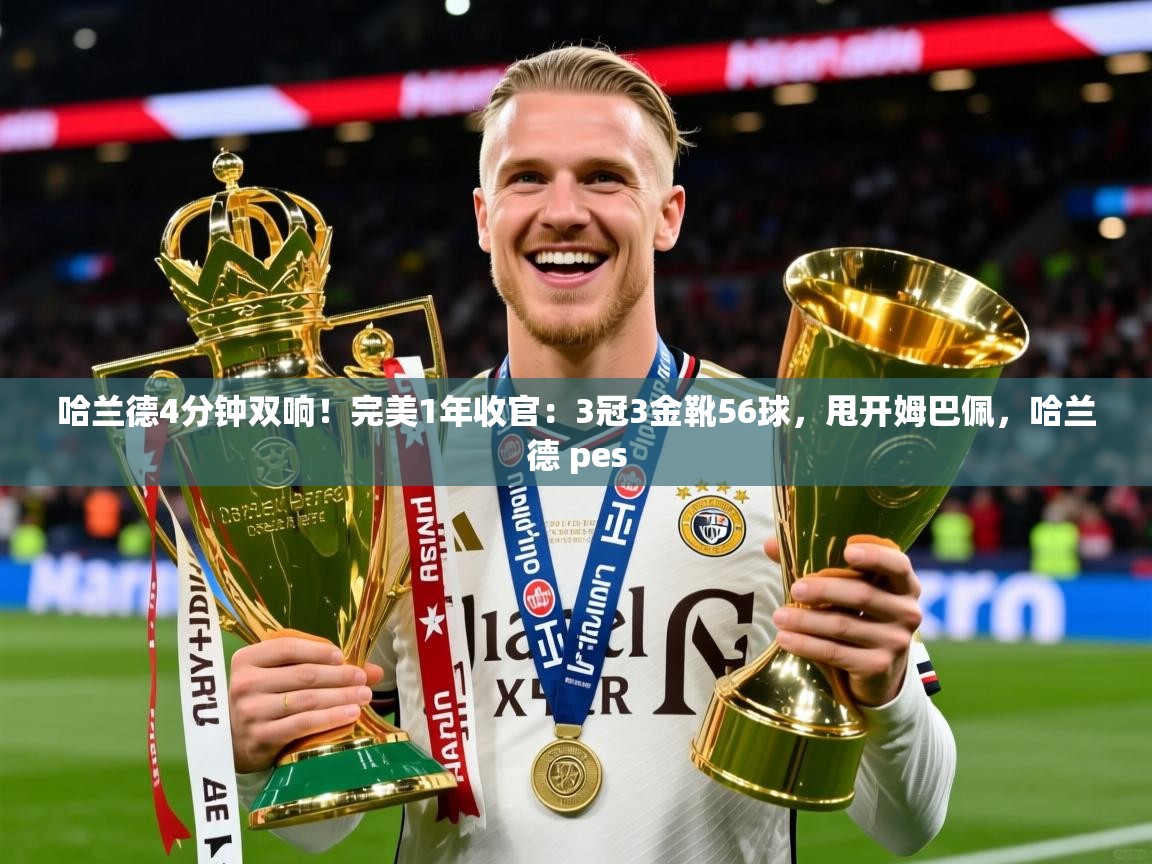2025华体体育app下载哈兰德4分钟双响！完美1年收官：3冠3金靴56球，甩开姆巴佩，哈兰德 pes