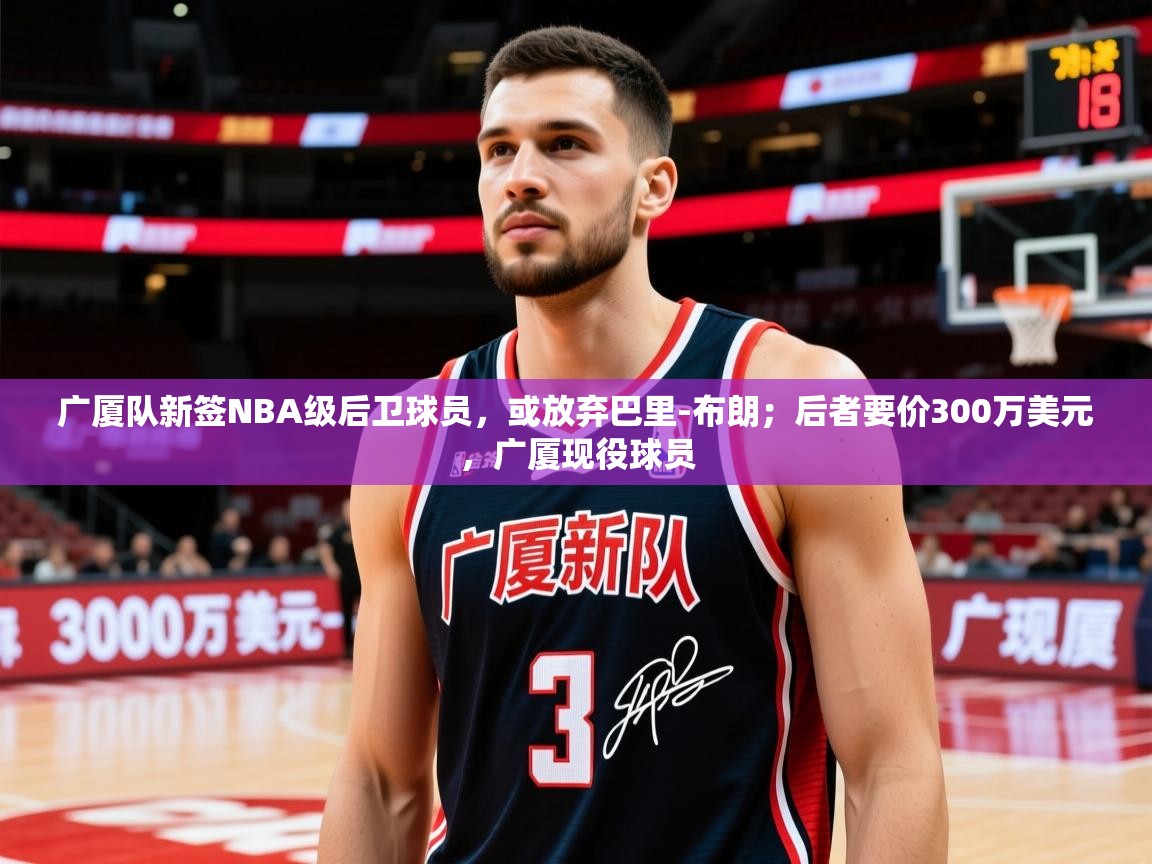 2025华体会体育网站国米赞助商广厦队新签NBA级后卫球员，或放弃巴里-布朗；后者要价300万美元，广厦现役球员