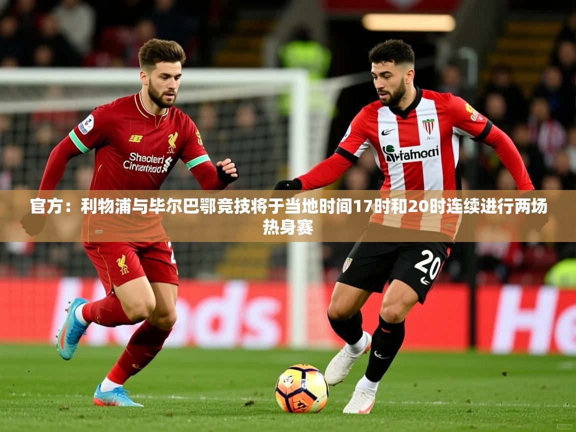 2025华体体育app下载官方：利物浦与毕尔巴鄂竞技将于当地时间17时和20时连续进行两场热身赛