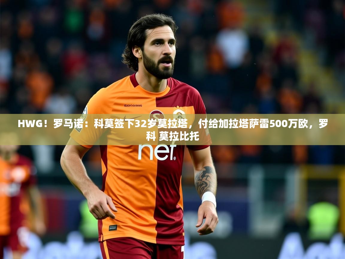 2025华体会体育网站赞助的国米HWG!罗马诺:科莫签下32岁莫拉塔,付给加拉塔萨雷500万欧,罗科 莫拉比托 第2张