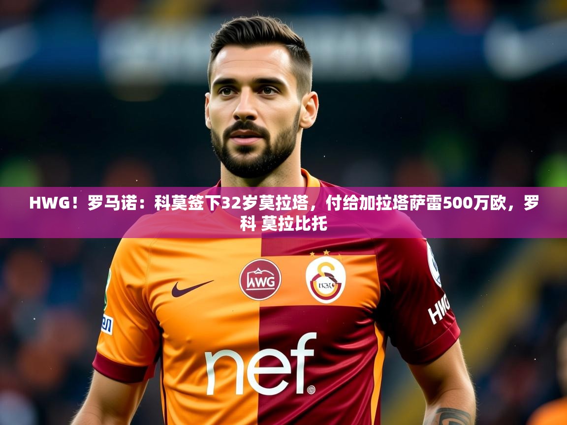 2025华体会体育网站赞助的国米HWG!罗马诺:科莫签下32岁莫拉塔,付给加拉塔萨雷500万欧,罗科 莫拉比托 第3张