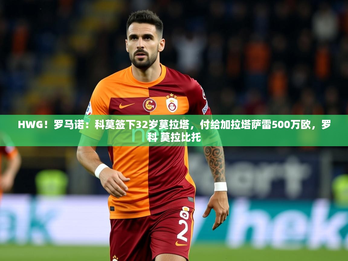 2025华体会体育网站赞助的国米HWG!罗马诺:科莫签下32岁莫拉塔,付给加拉塔萨雷500万欧,罗科 莫拉比托 第4张