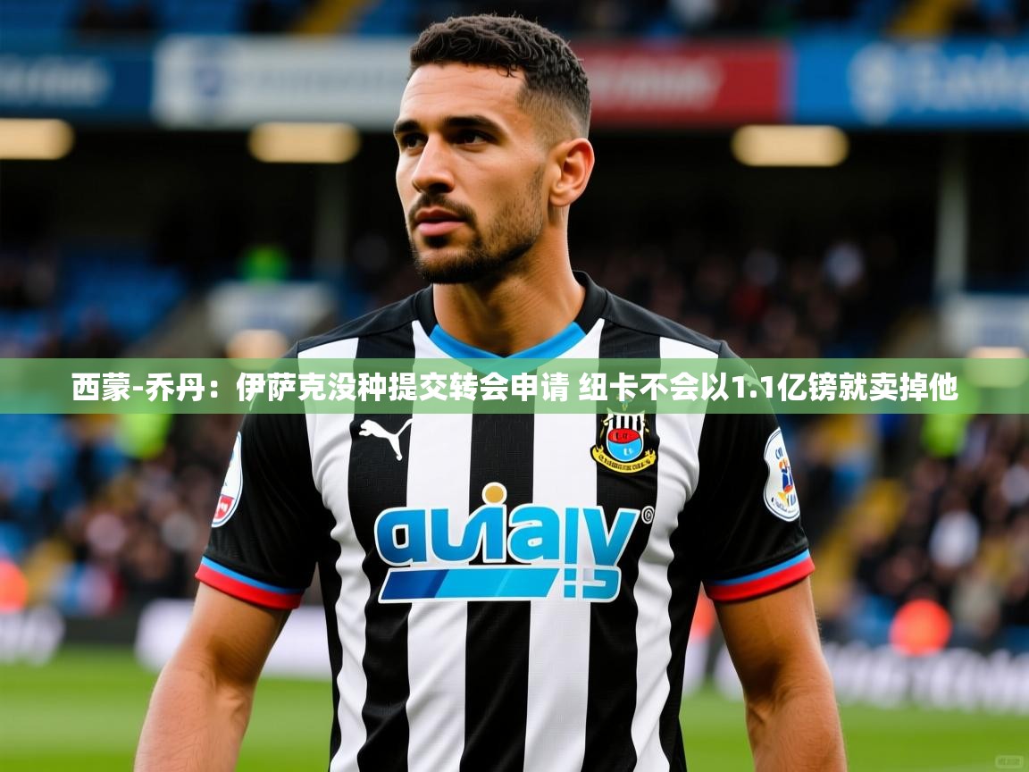 2025华体会体育网站赞助皇马西蒙-乔丹：伊萨克没种提交转会申请 纽卡不会以1.1亿镑就卖掉他