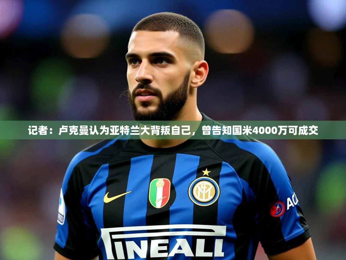 2025华体会登录网址记者：卢克曼认为亚特兰大背叛自己，曾告知国米4000万可成交