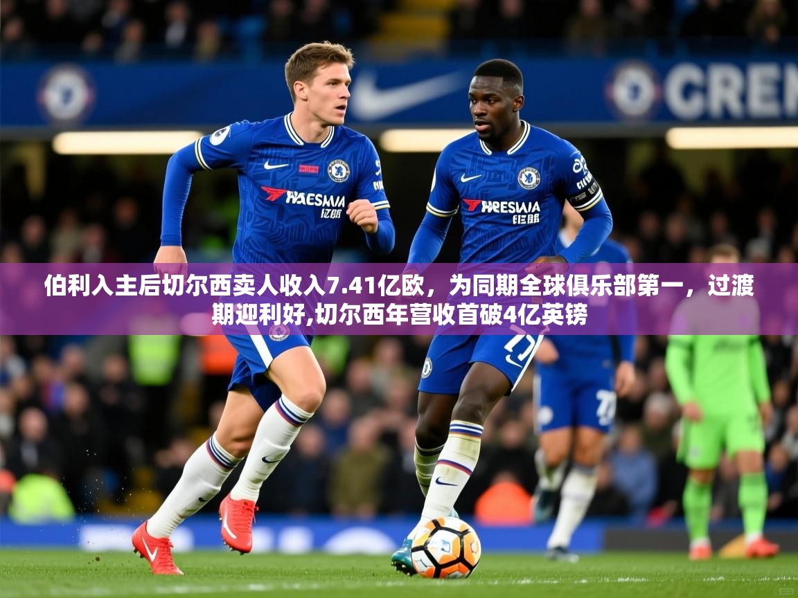 2025华体会体育网站赞助国米伯利入主后切尔西卖人收入7.41亿欧，为同期全球俱乐部第一，过渡期迎利好,切尔西年营收首破4亿英镑