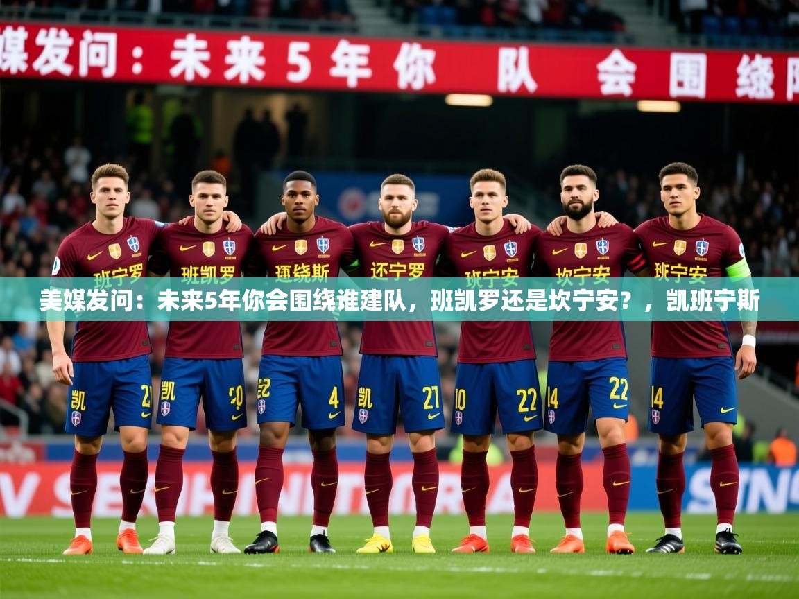 2025华体会体育网站赞助皇马美媒发问：未来5年你会围绕谁建队，班凯罗还是坎宁安？，凯班宁斯