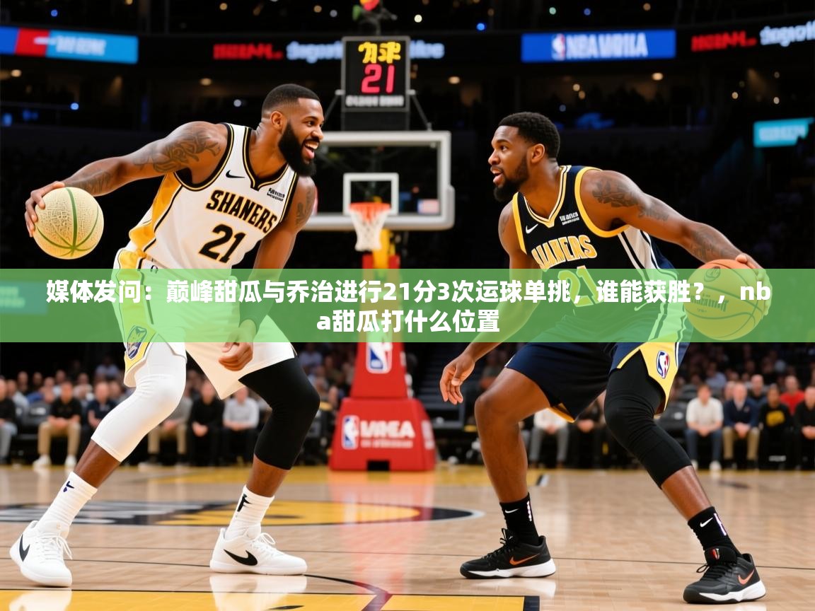 2025华体会体育网站皇马赞助商媒体发问：巅峰甜瓜与乔治进行21分3次运球单挑，谁能获胜？，nba甜瓜打什么位置