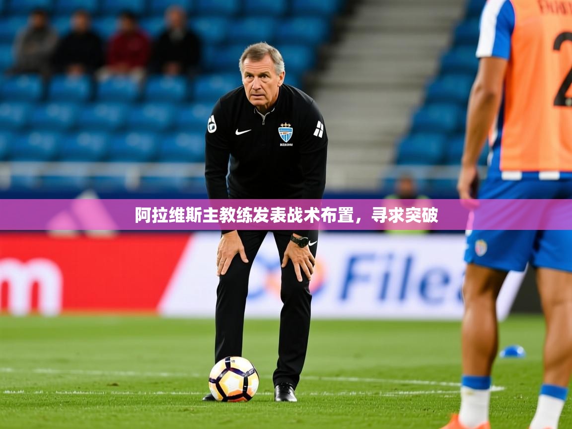 2026华体会登录阿拉维斯主教练发表战术布置，寻求突破  第3张