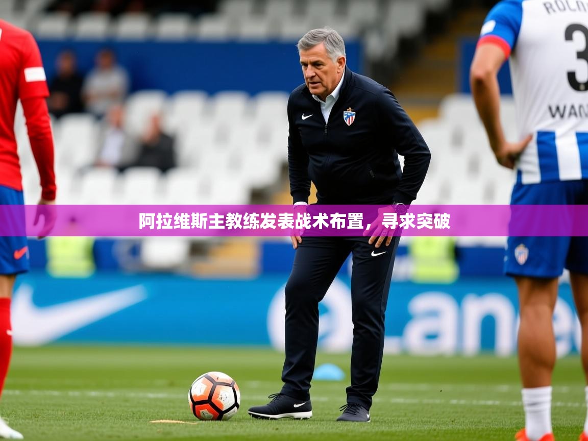 2026华体会登录阿拉维斯主教练发表战术布置，寻求突破  第4张
