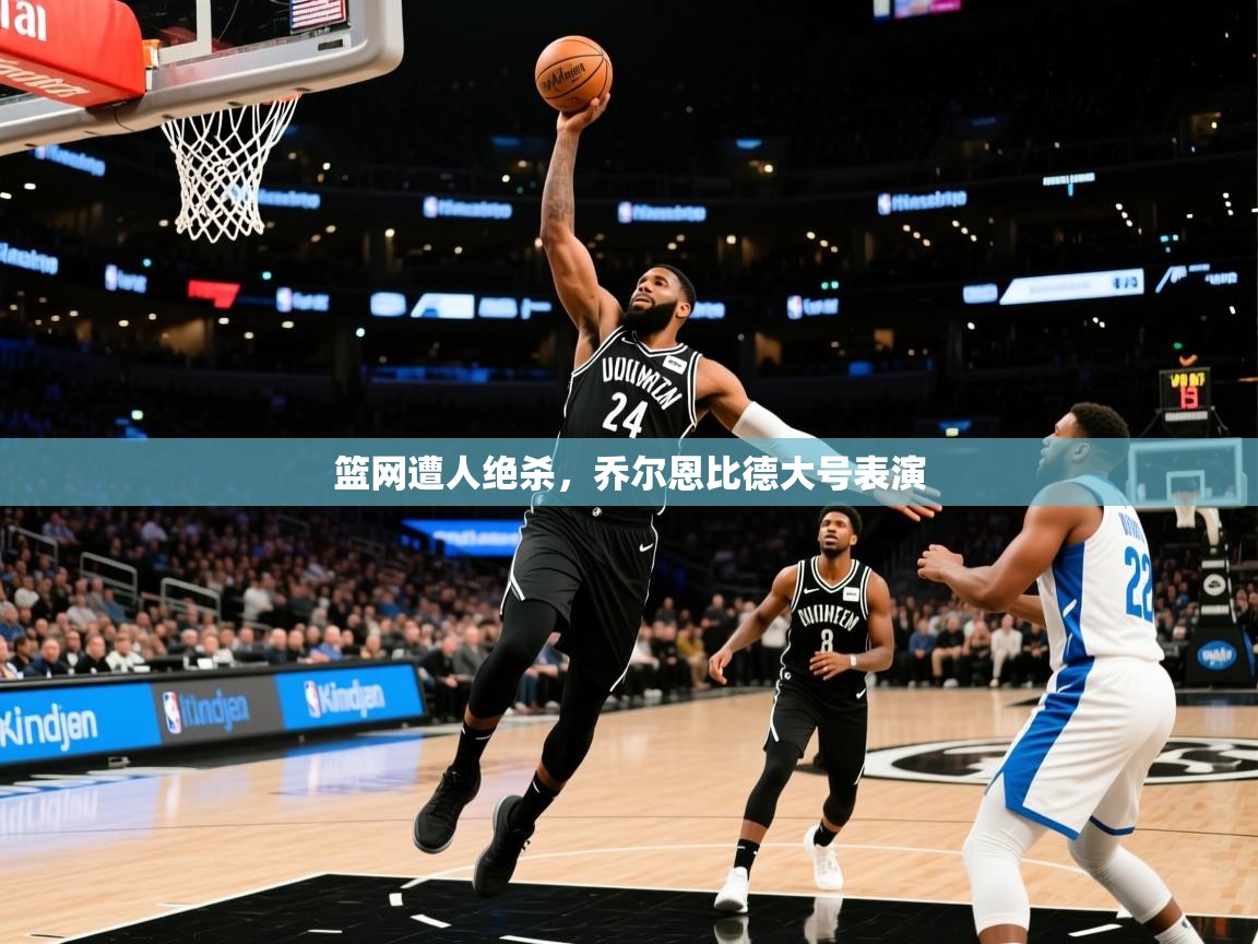 2026华体会登录最新地址篮网遭人绝杀，乔尔恩比德大号表演