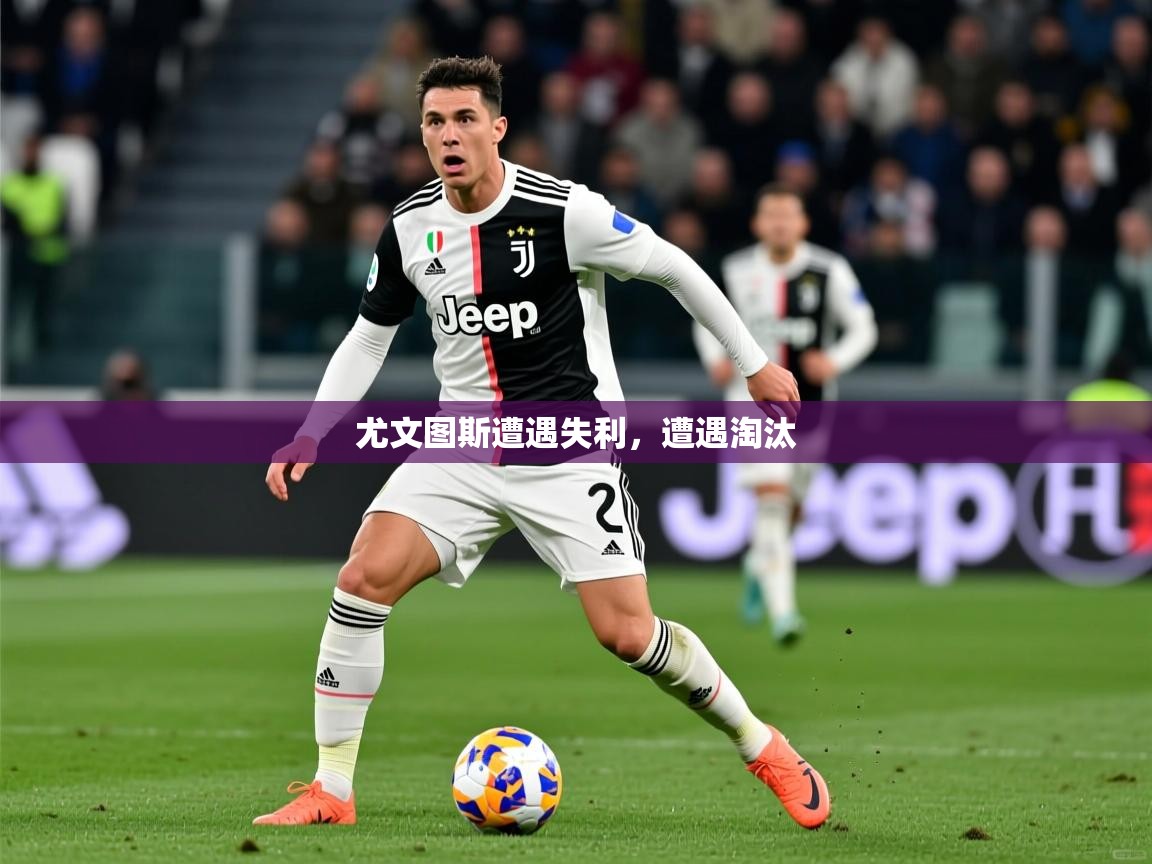 2026华体会体育app尤文图斯遭遇失利，遭遇淘汰