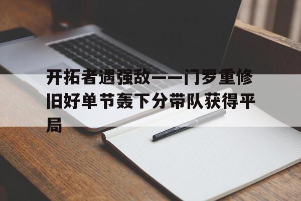 包含开拓者遇强敌——门罗重修旧好单节轰下分带队获得平局的词条